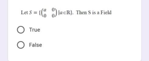 Let S = {( ) laeR). Then S is a Field
True
False
