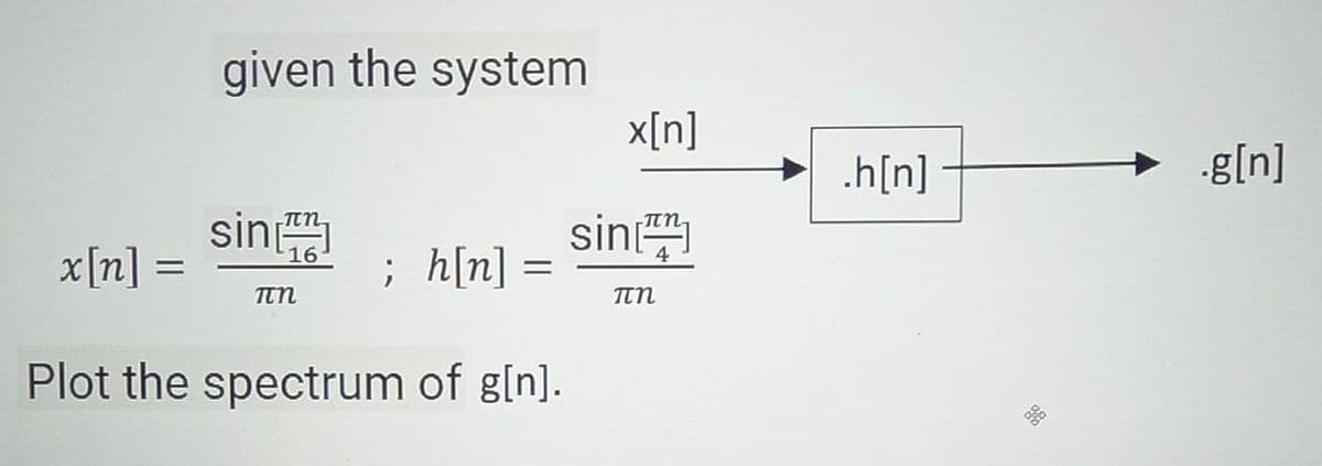 x[n] =
given the system
sin
πη
; h[n] =
Plot the spectrum of g[n].
x[n]
sin
πη
.h[n]
.g[n]