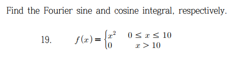 Find the Fourier sine and cosine integral, respectively.
0 ≤ x ≤ 10
x > 10
19. f(x)=
) = {²