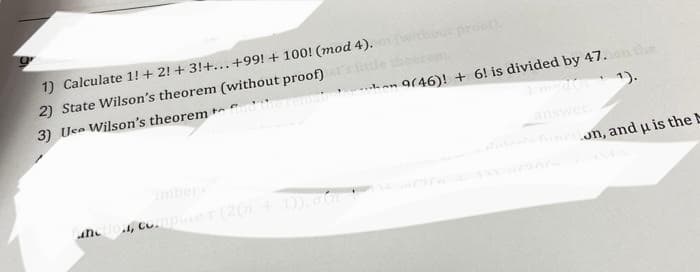 1) Calculate 1! + 2!+ 3!+...+99! + 100! (mod 4).
2) State Wilson's theorem (without proof)
3) Use Wilson's theoremad the remainder than 9(46)! + 6! is divided by 47.
inction, computer (2(n + 1)), on
answer.
function, and u is the b