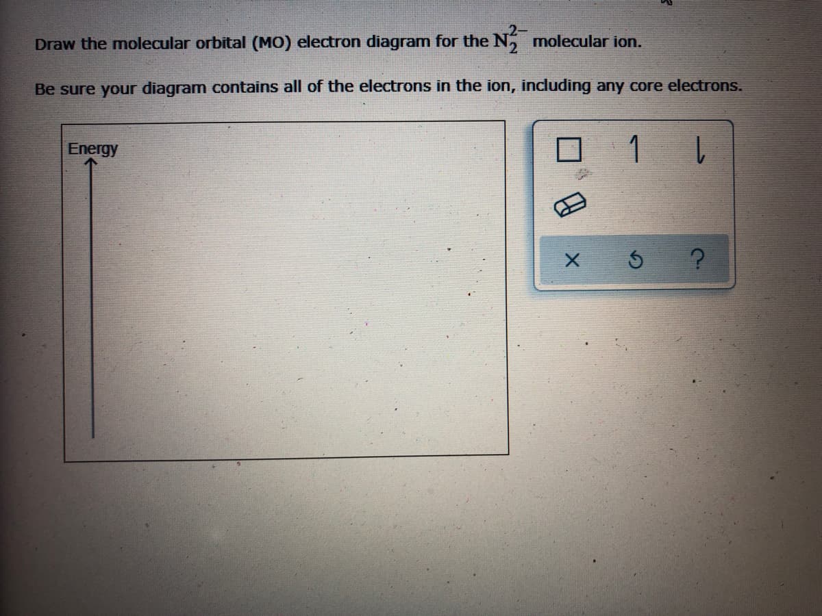 2-
Draw the molecular orbital (MO) electron diagram for the N, molecular ion.
Be sure your diagram contains all of the electrons in the ion, including any core electrons.
Energy
1
1.
