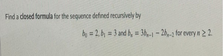 Find a closed formula for the sequence defined recursively by
bo = 2, bj = 3 and b, = 3b-1 – 26,-2 for every n 2 2.
%3D
%3D
