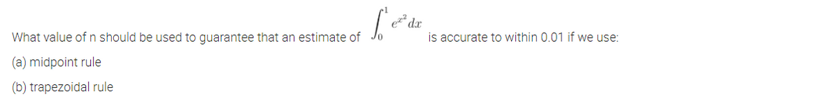 e dx
is accurate to within 0.01 if we use:
What value of n should be used to guarantee that an estimate of
(a) midpoint rule
(b) trapezoidal rule
