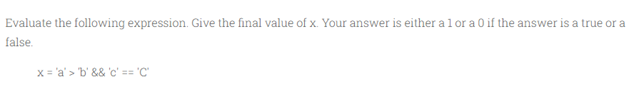 Evaluate the following expression. Give the final value of x. Your answer is either a 1 or a 0 if the answer is a true or a
false.
x = 'a'> 'b' && 'c' == 'C'