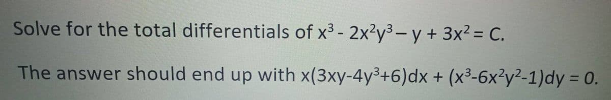 Solve for the total differentials of x³ - 2x²y³ – y + 3x² = C.
The answer should end up with x(3xy-4y³+6) dx + (x³-6x²y²-1)dy = 0.