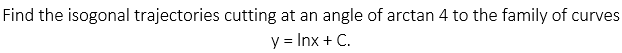 Find the isogonal trajectories cutting at an angle of arctan 4 to the family of curves
y = Inx + C.