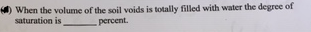 When the volume of the soil voids is totally filled with water the degree of
saturation is
percent.
