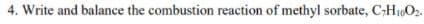 4. Write and balance the combustion reaction of methyl sorbate, C;H10O2.
