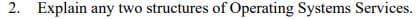 2. Explain any two structures of Operating Systems Services.
