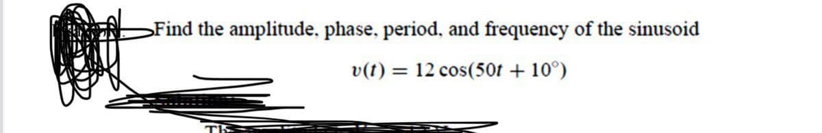 Find the amplitude, phase, period, and frequency of the sinusoid
v(t) = 12 cos(50t + 10°)
