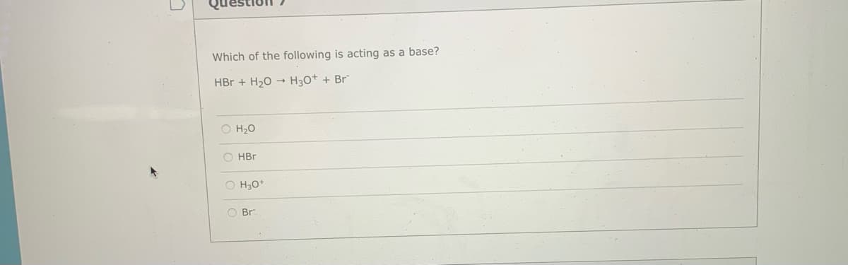 Which of the following is acting as a base?
HBr + H20 H30t + Br"
O H20
O HBr
O H30+
O Br
