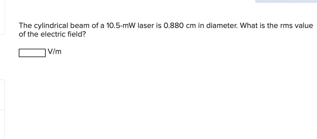 The cylindrical beam of a 10.5-mW laser is 0.880 cm in diameter. What is the rms value
of the electric field?
| V/m