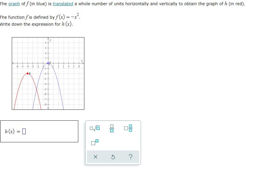 The graph of f(in blue) is translated a whole number of units horizontally and vertically to obtain the graph of h (in red).
The function fis defined by f(x) = -x².
Write down the expression for h (x).
4
3-
24
1
-6 -5 -4 -3 -2
4
h(x) = [
-1
-2+
-3+
4-
-5+
6+
7+
-8
2
3
4
5
8.
x
0/0
X
00
5
08
?