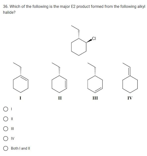 36. Which of the following is the major E2 product formed from the following alkyl
halide?
OI
|||
O IV
Both I and II
II
CI
III
IV