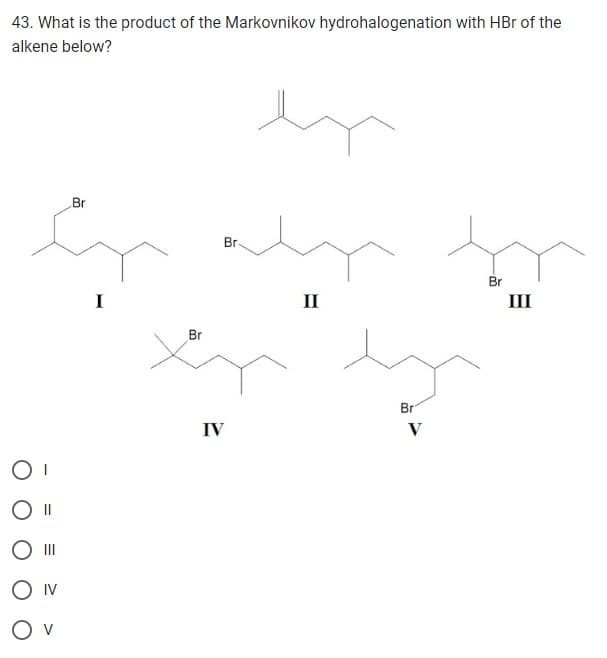 43. What is the product of the Markovnikov hydrohalogenation with HBr of the
alkene below?
OI
|||
O IV
OV
Br
I
Br
Br
IV
II
Br
V
Br
III