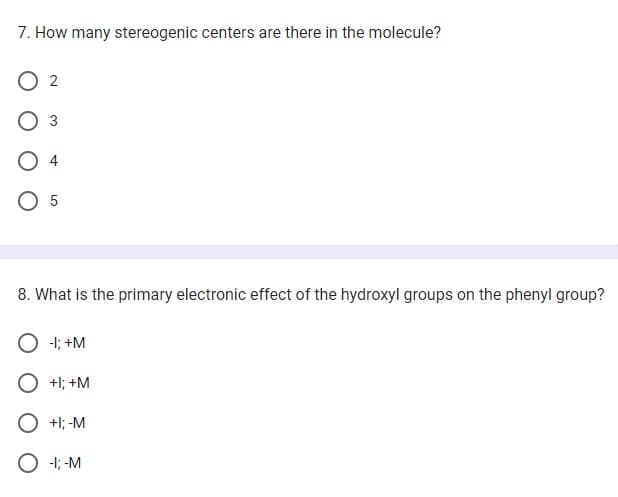 7. How many stereogenic centers are there in the molecule?
2
3
5
8. What is the primary electronic effect of the hydroxyl groups on the phenyl group?
-1; +M
+1; +M
+I; -M
O -1; -M