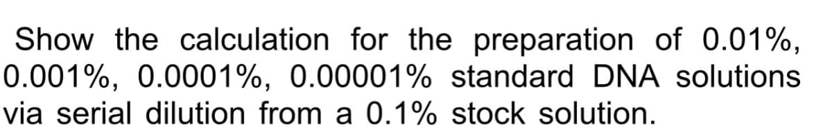 Show the calculation for the preparation of 0.01%,
0.001%, 0.0001%, 0.00001% standard DNA solutions
via serial dilution from a 0.1% stock solution.