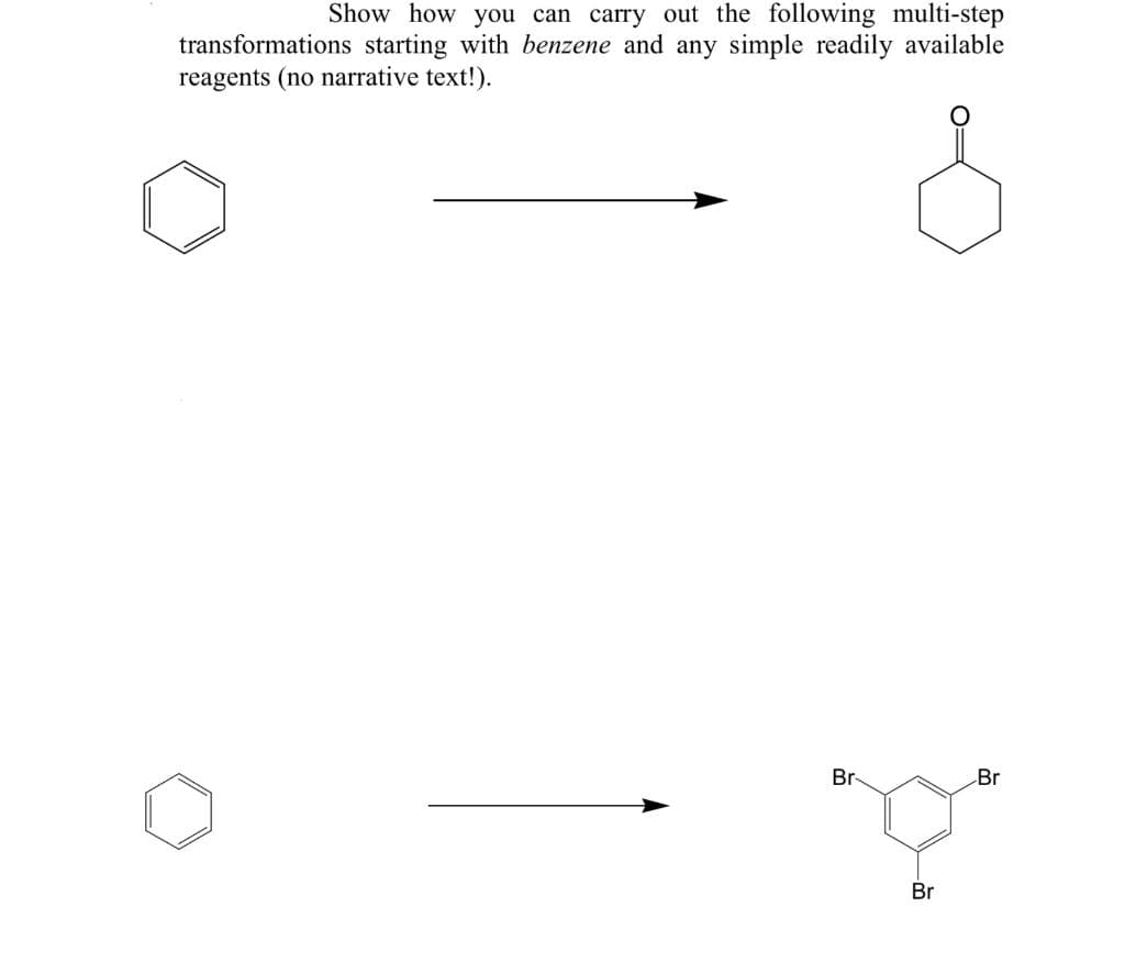 Show how you can carry out the following multi-step
transformations starting with benzene and any simple readily available
reagents (no narrative text!).
e
Br-
Br
Br