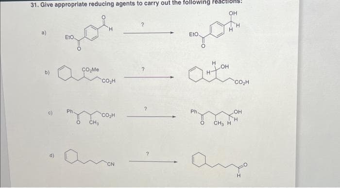 31. Give appropriate reducing agents to carry out the following reactions
OH
zos
EtO.
9
EtO.
Ph
CO₂Me
CH₂
CO₂H
CO₂H
?
?
?
OH
ON JOH
Ph.
O
CH₂ H
CO₂H
OH
H