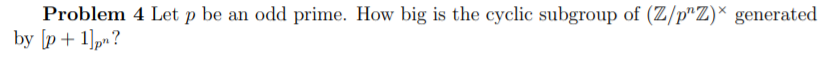 Problem 4 Let p be an odd prime. How big is the cyclic subgroup of (Z/p"Z)* generated
by [p+ 1]p»?
