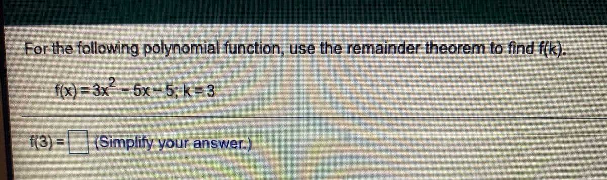 For the following polynomial function, use the remainder theorem to find f(k).
f(x)%3D3X-5x-5, k=3
f(3)%3D| |(Simplify your answer.)
