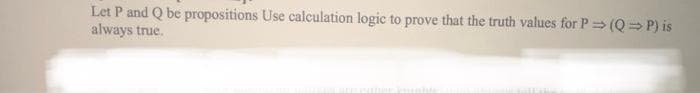 Let P and Q be propositions Use calculation logic to prove that the truth values for P (Q= P) is
always true.
