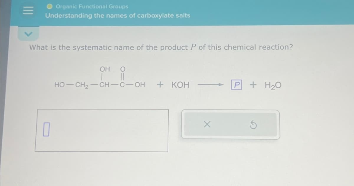 Organic Functional Groups
Understanding the names of carboxylate salts
What is the systematic name of the product P of this chemical reaction?
0
OH
|_||
HỌ—CH,—CH—C—OH
+ KOH —
X
P
+ H₂O
S