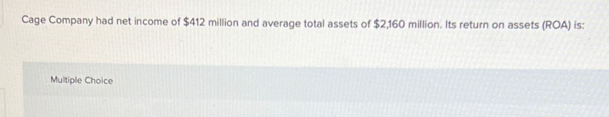 Cage Company had net income of $412 million and average total assets of $2,160 million. Its return on assets (ROA) is:
Multiple Choice