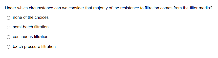 Under which circumstance can we consider that majority of the resistance to filtration comes from the filter media?
none of the choices
semi-batch filtration
continuous filtration
batch pressure filtration
