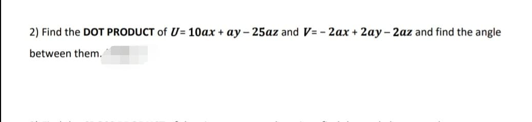 2) Find the DOT PRODUCT of U= 10ax + ay - 25az and V= - 2ax + 2ay- 2az and find the angle
between them.
