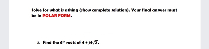 Solue for what is asking (show complete solution). Your final answer must
be in POLAR FORM.
2. Find the 6th roots of 4 + j4/3.
