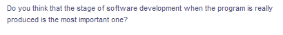 Do you think that the stage of software development when the program is really
produced is the most important one?