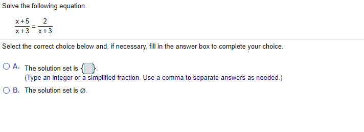 Solve the following equation.
X+5
2
x+3
x+3
Select the correct choice below and, if necessary, fill in the answer box to complete your choice.
O A. The solution set is {
(Type an integer or a simplified fraction. Use a comma to separate answers as needed.)
O B. The solution set is ø.
