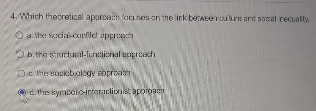 **Question:**
4. Which theoretical approach focuses on the link between culture and social inequality?

**Answer Choices:**
- a. the social-conflict approach
- b. the structural-functional approach
- c. the sociobiology approach
- d. the symbolic-interactionist approach

(Note: The option "d. the symbolic-interactionist approach" is selected.)