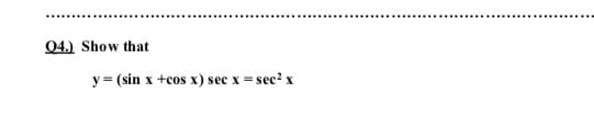 04.) Show that
y = (sin x +cos x) sec x = sec' x
