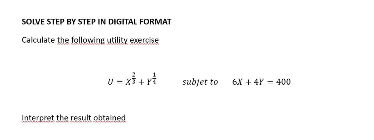 SOLVE STEP BY STEP IN DIGITAL FORMAT
Calculate the following utility exercise
2
1
U = X3 + Y4
Interpret the result obtained
subjet to
6X + 4Y 400
=