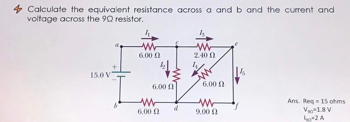Calculate the equivalent resistance across a and b and the current and
voltage across the 92 resistor.
a
6.00 N
2.40 N
15.0 V
6.00 Q
6.00 N
Ans. Req = 15 ohms
d
V90-1.8 V
I90=2 A
6.00 Q
9.00 N
