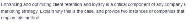 Enhancing and optimizing client retention and loyalty is a critical component of any company's
marketing strategy. Explain why this is the case, and provide two instances of companies that
employ this method.
