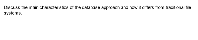 Discuss the main characteristics of the database approach and how it differs from traditional file
systems.