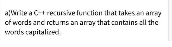 a)Write a C++ recursive function that takes an array
of words and returns an array that contains all the
words capitalized.