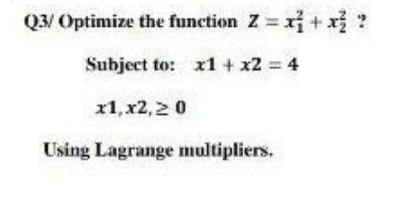 Q3/ Optimize the function Z = x + x ?
Subject to: x1 + x2 4
x1, x2,2 0
Using Lagrange multipliers.
