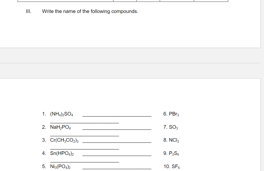 III.
Write the name of the following compounds.
1. (NH4)2SO4
2. NaH₂PO4
3. Cr(CH3CO2)3
4. Sn(HPO4)2
5. Ni3(PO4)2
6. PBr3
7. SO3
8. NCI 3
9. P₂S5
10. SF6