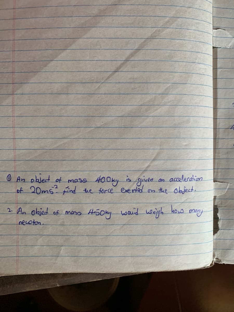 O An oblect of mass H00ky is guen
of 20ms Find the force everted n the object-
an acceleration
2. An objed of mass Hsoky
wauid weigh.
kow
many
necoton.
