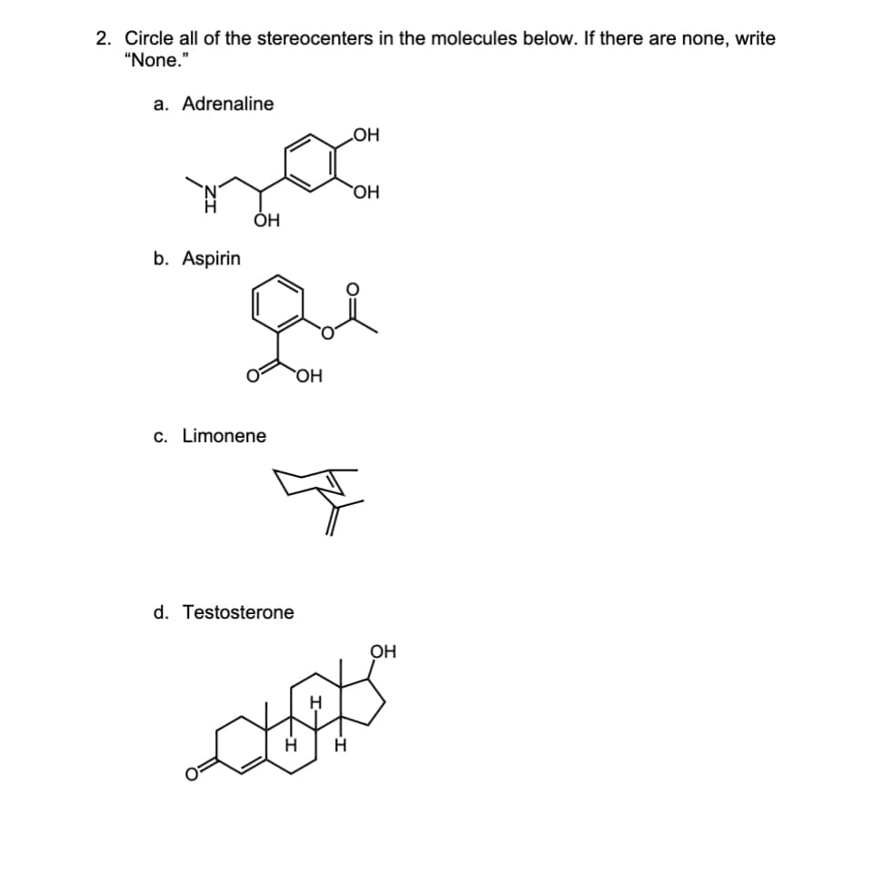 2. Circle all of the stereocenters in the molecules below. If there are none, write
"None."
a. Adrenaline
b. Aspirin
ОН
c. Limonene
d. Testosterone
OH
OH
OH
OH
H
tots