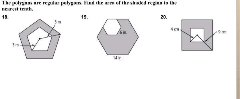 The polygons are regular polygons. Find the area of the shaded region to the
nearest tenth.
18.
19.
20.
5 m
4 cm
6 in.
9 cm
3 m -
14 in.
