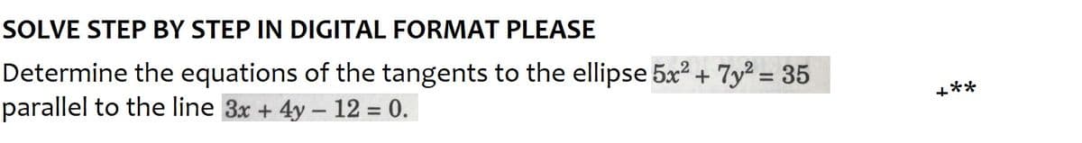 SOLVE STEP BY STEP IN DIGITAL FORMAT PLEASE
Determine the equations of the tangents to the ellipse 5x² + 7y² = 35
parallel to the line 3x + 4y - 12 = 0.
**