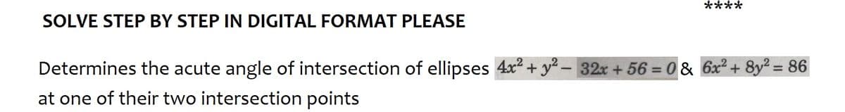 SOLVE STEP BY STEP IN DIGITAL FORMAT PLEASE
****
Determines the acute angle of intersection of ellipses 4x² + y²- 32x+56= 0 & 6x² + 8y² = 86
at one of their two intersection points