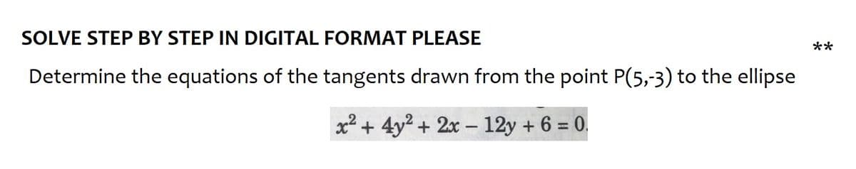 SOLVE STEP BY STEP IN DIGITAL FORMAT PLEASE
Determine the equations of the tangents drawn from the point P(5,-3) to the ellipse
x² + 4y² + 2x - 12y + 6 = 0.
**