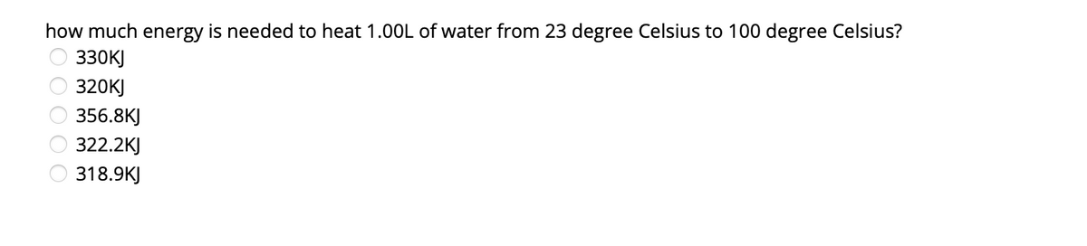 how much energy is needed to heat 1.00L of water from 23 degree Celsius to 100 degree Celsius?
O 330KJ
320KJ
O 356.8KJ
322.2KJ
318.9KJ
