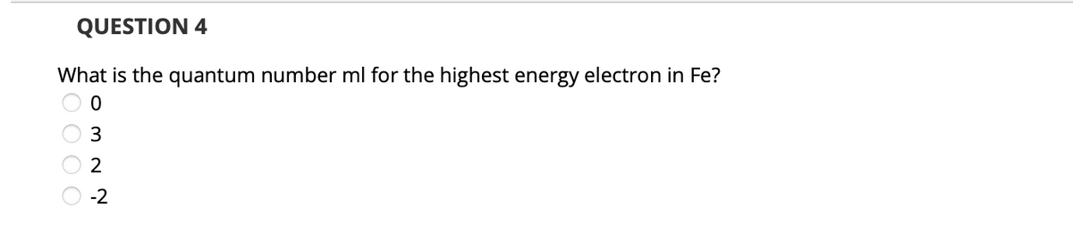 QUESTION 4
What is the quantum number ml for the highest energy electron in Fe?
3
-2
o m N N
ŠO O O O
